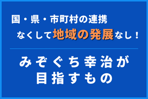 国・県・市町村の連携なくして地域の発展なし！みぞぐち幸治が目指すもの